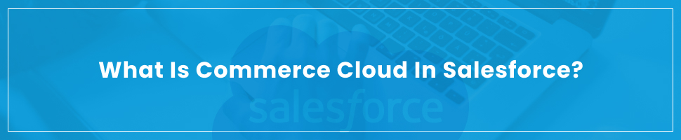 What Is Commerce Cloud in Salesforce